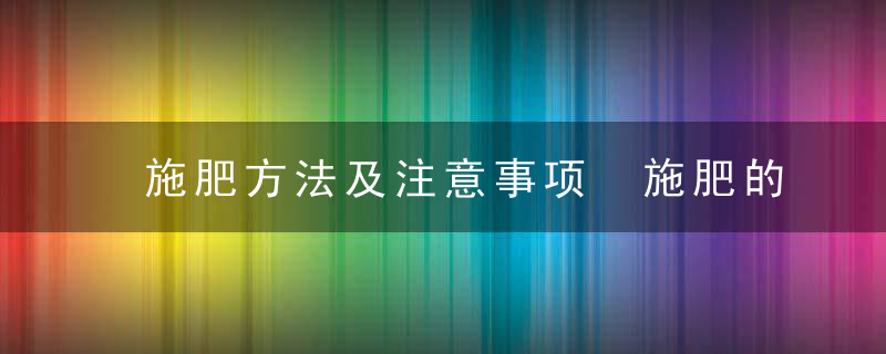 施肥方法及注意事项 施肥的时候有什么需要注意的